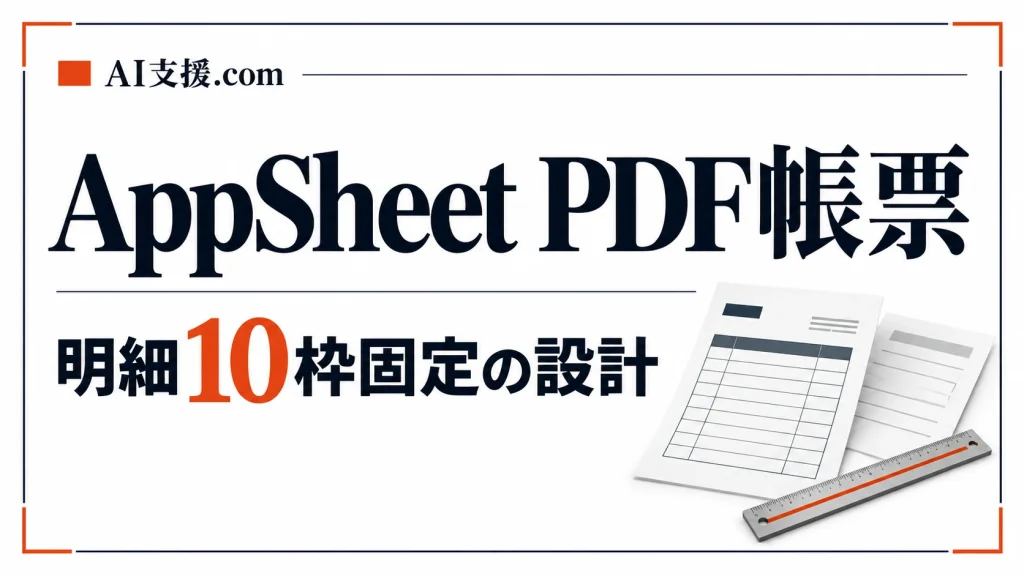 AppSheetのPDF帳票を明細10枠にするには？空白行・表示順・11件目の設計